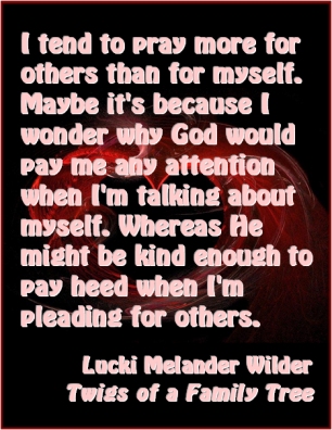 I tend to pray more for others than for myself. Maybe it's because I wonder why God would pay me any attention when I'm talking about myself. Whereas He might be kind enough to pay heed when I'm pleading for others. #Prayer #NotAboutMe #TwigsOfAFamilyTree